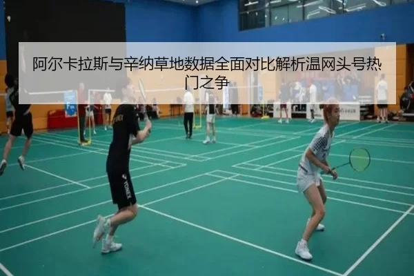阿尔卡拉斯与辛纳草地数据全面对比解析温网头号热门之争