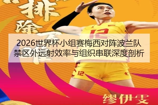 2026世界杯小组赛梅西对阵波兰队禁区外远射效率与组织串联深度剖析