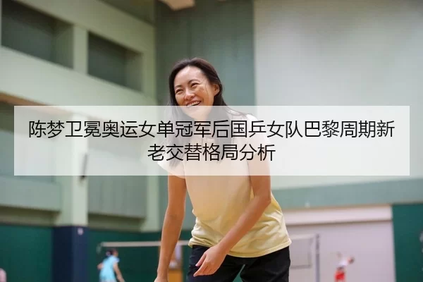 陈梦卫冕奥运女单冠军后国乒女队巴黎周期新老交替格局分析