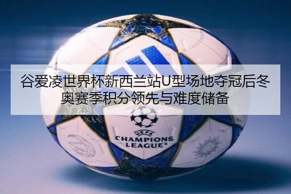 谷爱凌世界杯新西兰站U型场地夺冠后冬奥赛季积分领先与难度储备